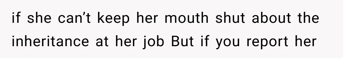if she can’t keep her mouth shut about the inheritance at her job But if you report her
