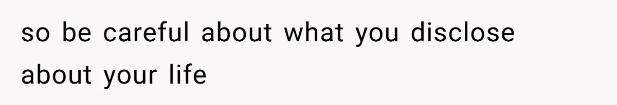 so be careful about what you disclose about your life