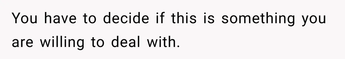 You have to decide if this is something you are willing to deal with.