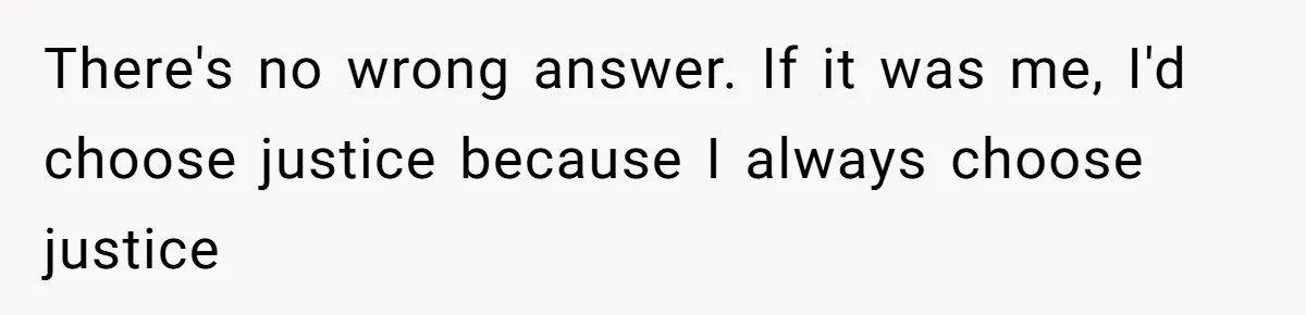 There's no wrong answer. If it was me, I'd choose justice because I always choose justice