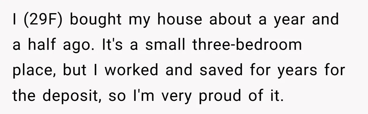 I (29F) bought my house about a year and a half ago. It's a small three-bedroom place, but I worked and saved for years for the deposit, so I'm very...