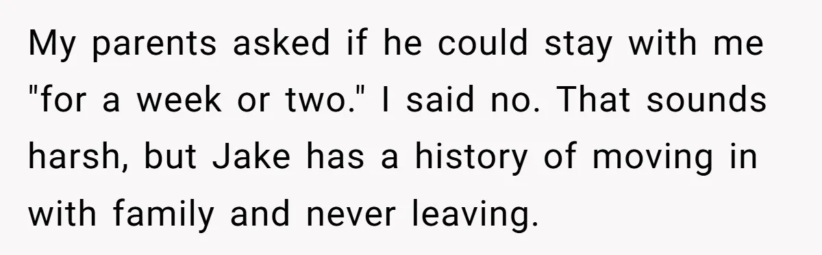 My parents asked if he could stay with me "for a week or two." I said no. That sounds harsh, but Jake has a history of moving in with family...