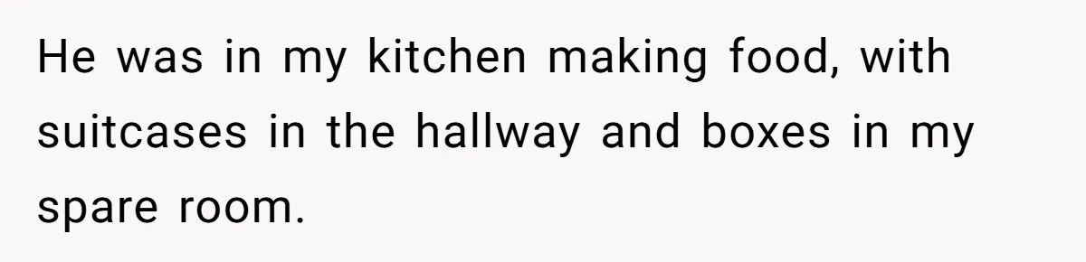 He was in my kitchen making food, with suitcases in the hallway and boxes in my spare room.