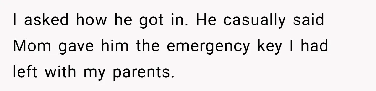 I asked how he got in. He casually said Mom gave him the emergency key I had left with my parents.