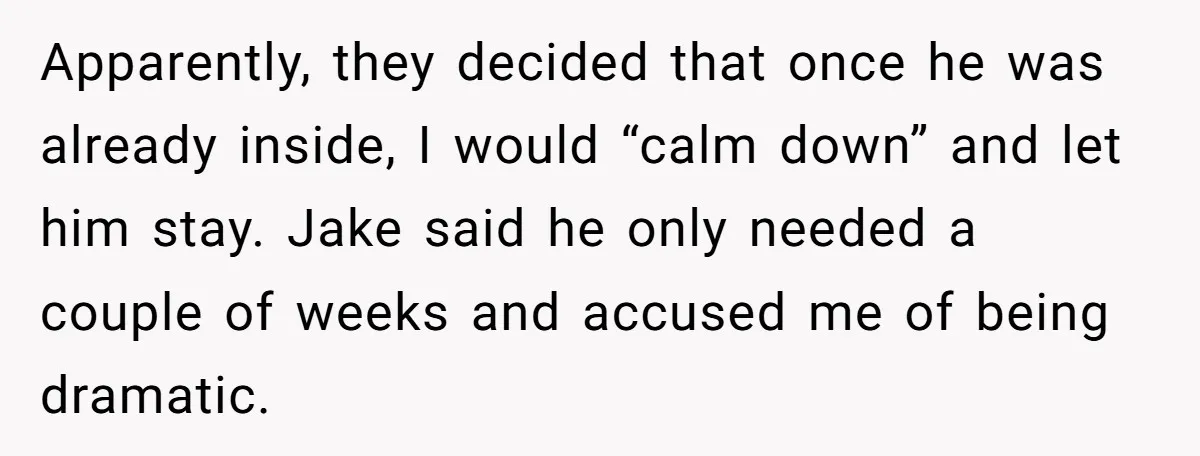 Apparently, they decided that once he was already inside, I would “calm down” and let him stay. Jake said he only needed a couple of weeks and accused me of...