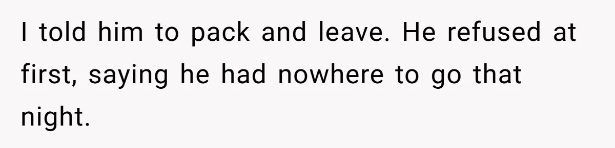 I told him to pack and leave. He refused at first, saying he had nowhere to go that night.