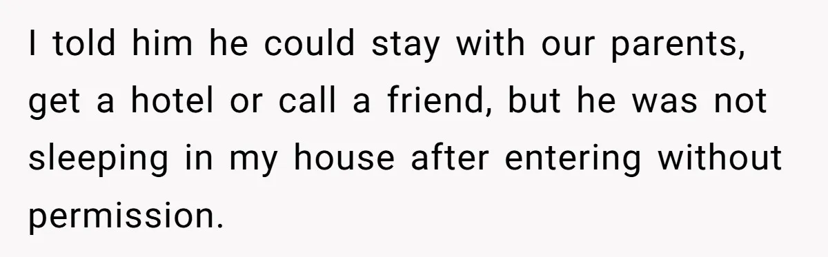 I told him he could stay with our parents, get a hotel or call a friend, but he was not sleeping in my house after entering without permission.