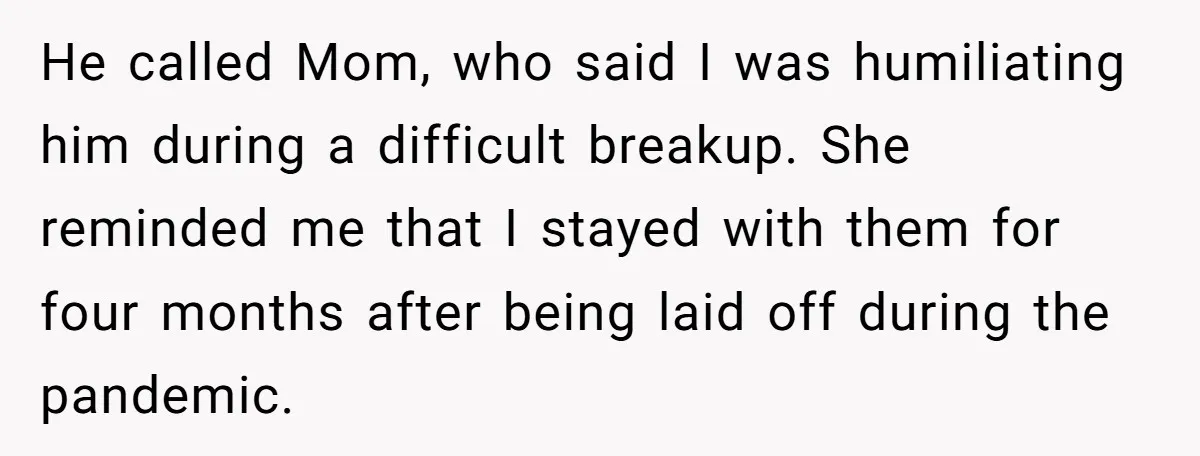 He called Mom, who said I was humiliating him during a difficult breakup. She reminded me that I stayed with them for four months after being laid off during the...