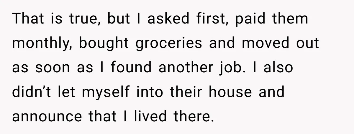 That is true, but I asked first, paid them monthly, bought groceries and moved out as soon as I found another job. I also didn’t let myself into their house...