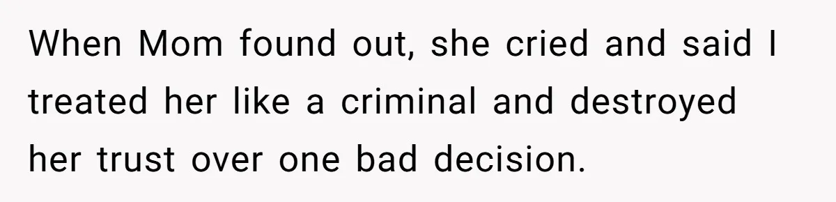 When Mom found out, she cried and said I treated her like a criminal and destroyed her trust over one bad decision.