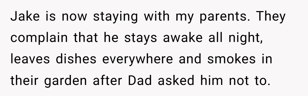 Jake is now staying with my parents. They complain that he stays awake all night, leaves dishes everywhere and smokes in their garden after Dad asked him not to.