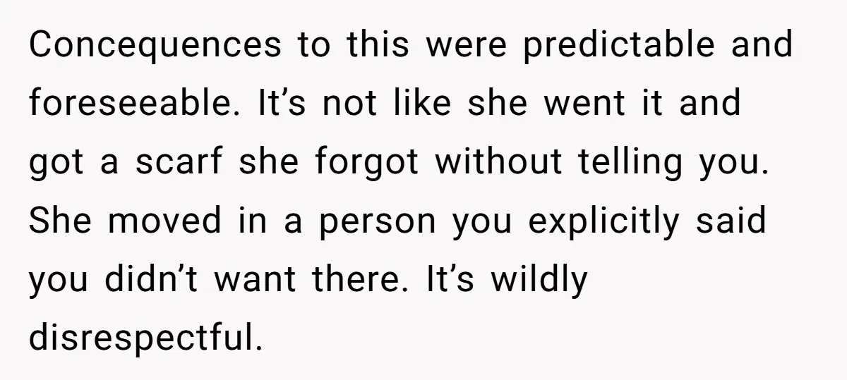 Concequences to this were predictable and foreseeable. It’s not like she went it and got a scarf she forgot without telling you. She moved in a person you explicitly said...