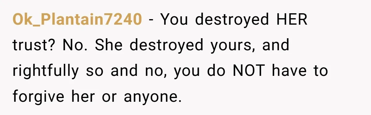 Ok_Plantain7240 − You destroyed HER trust? No. She destroyed yours, and rightfully so and no, you do NOT have to forgive her or anyone.