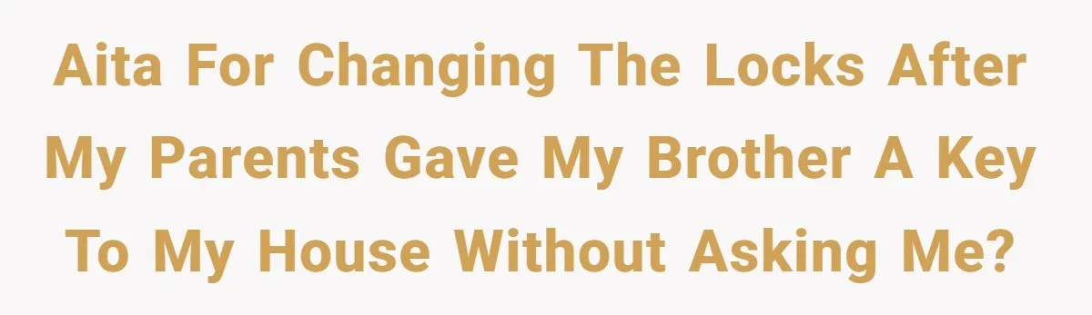 AITA for changing the locks after my parents gave my brother a key to my house without asking me?