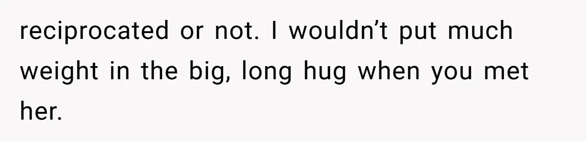 Wife’s Gut Feeling Explodes After Meeting Husband’s “Like A Sister” Colleague — Now Planning To Leave reciprocated or not. I wouldn’t put much weight in the big, long hug when you met her.