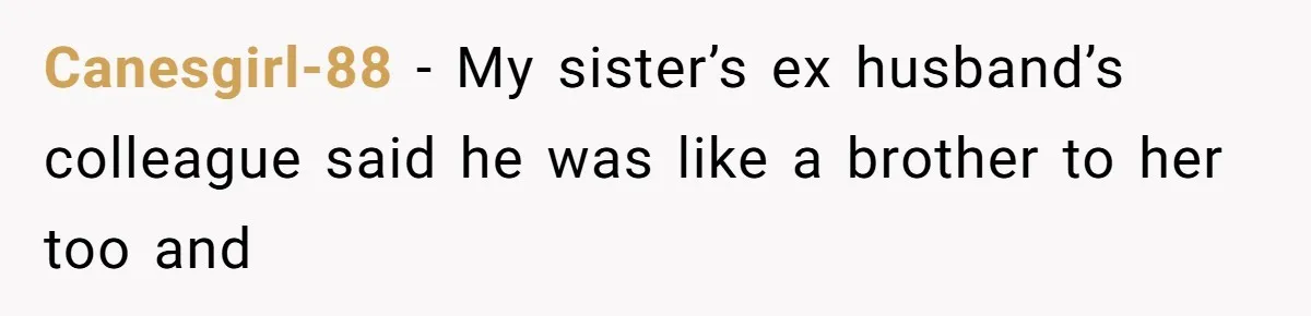 Wife’s Gut Feeling Explodes After Meeting Husband’s “Like A Sister” Colleague — Now Planning To Leave Canesgirl-88 − My sister’s ex husband’s colleague said he was like a brother to her too and