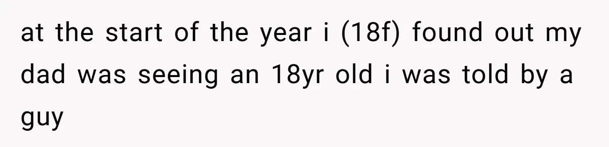 Daughter Feels Worthless Because Her Dad Treats His 18-Year-Old Girlfriend Bette at the start of the year i (18f) found out my dad was seeing an 18yr old i was told by a guy