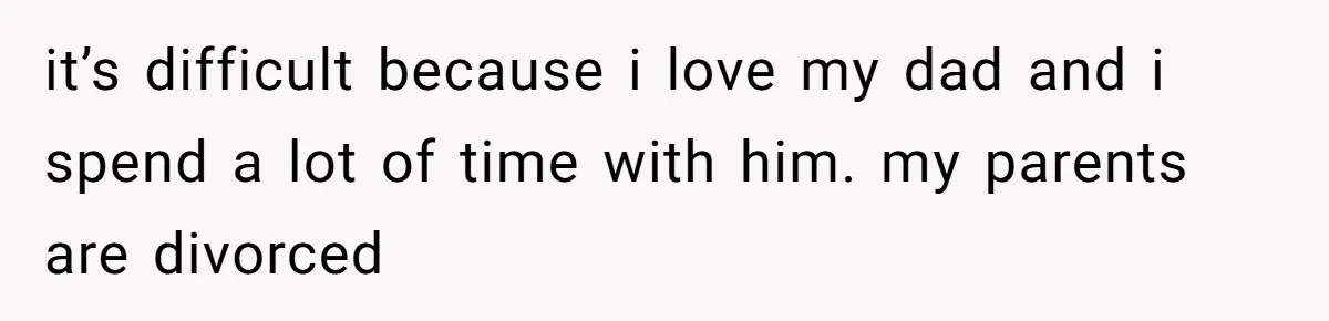 Daughter Feels Worthless Because Her Dad Treats His 18-Year-Old Girlfriend Bette it’s difficult because i love my dad and i spend a lot of time with him. my parents are divorced
