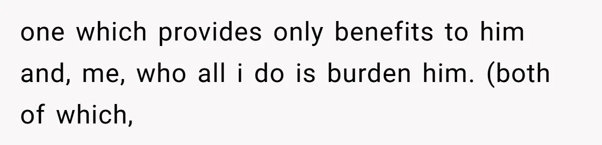 Daughter Feels Worthless Because Her Dad Treats His 18-Year-Old Girlfriend Bette one which provides only benefits to him and, me, who all i do is burden him. (both of which,
