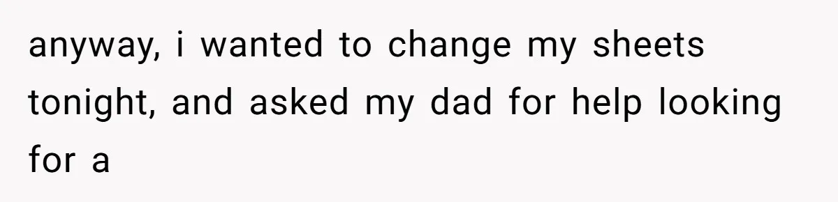 Daughter Feels Worthless Because Her Dad Treats His 18-Year-Old Girlfriend Bette anyway, i wanted to change my sheets tonight, and asked my dad for help looking for a