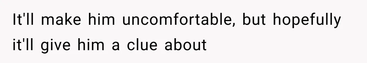 Daughter Feels Worthless Because Her Dad Treats His 18-Year-Old Girlfriend Bette It'll make him uncomfortable, but hopefully it'll give him a clue about