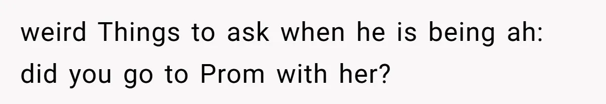 Daughter Feels Worthless Because Her Dad Treats His 18-Year-Old Girlfriend Bette weird Things to ask when he is being ah: did you go to Prom with her?