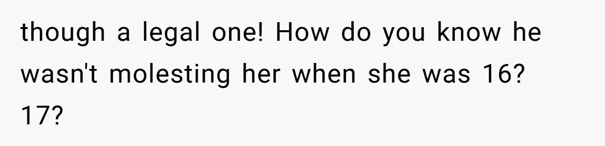 Daughter Feels Worthless Because Her Dad Treats His 18-Year-Old Girlfriend Bette though a legal one! How do you know he wasn't molesting her when she was 16? 17?