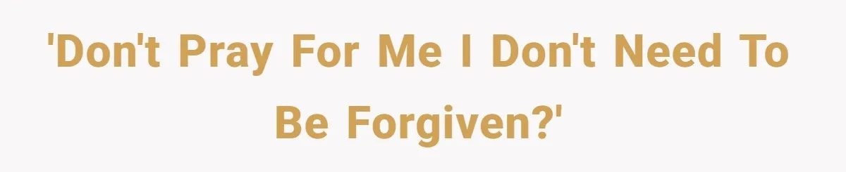 'Don't pray for me I don't need to be forgiven?'