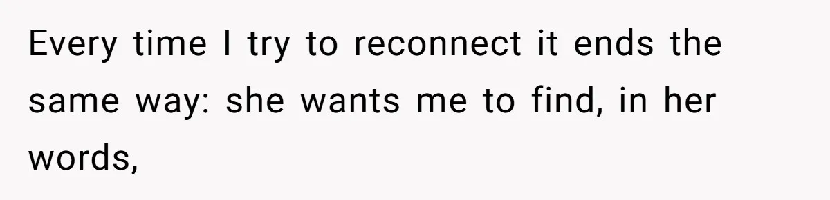 Every time I try to reconnect it ends the same way: she wants me to find, in her words,