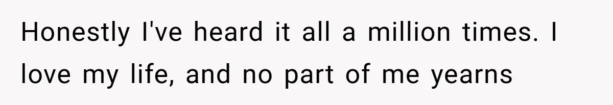 Honestly I've heard it all a million times. I love my life, and no part of me yearns
