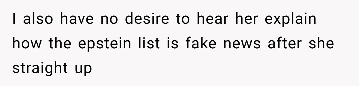 I also have no desire to hear her explain how the epstein list is fake news after she straight up