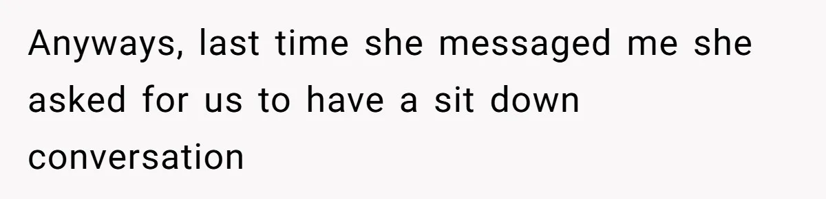 Anyways, last time she messaged me she asked for us to have a sit down conversation
