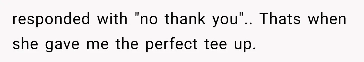 responded with "no thank you".. Thats when she gave me the perfect tee up.