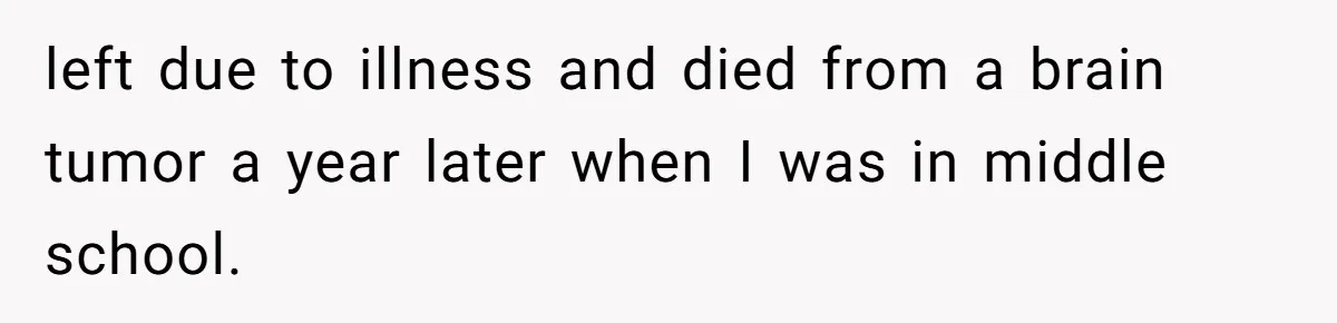 left due to illness and died from a brain tumor a year later when I was in middle school.