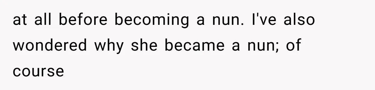 at all before becoming a nun. I've also wondered why she became a nun; of course