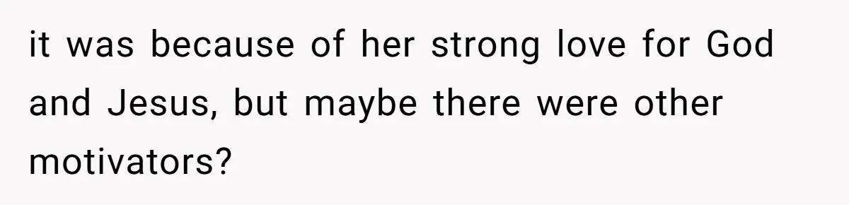 it was because of her strong love for God and Jesus, but maybe there were other motivators?