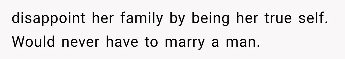 disappoint her family by being her true self. Would never have to marry a man.