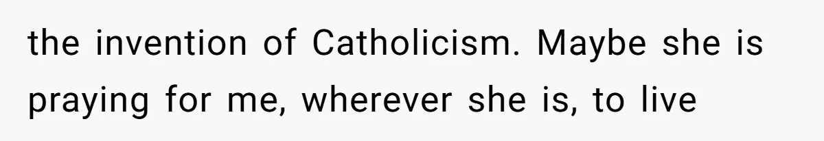 the invention of Catholicism. Maybe she is praying for me, wherever she is, to live