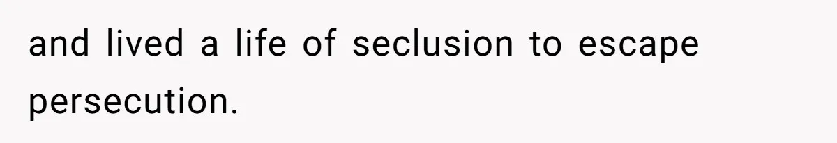 and lived a life of seclusion to escape persecution.