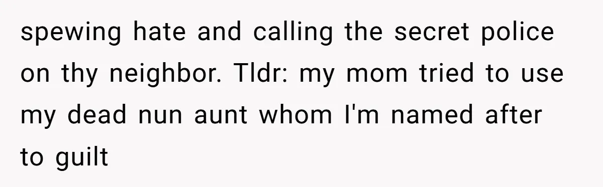 spewing hate and calling the secret police on thy neighbor. Tldr: my mom tried to use my dead nun aunt whom I'm named after to guilt