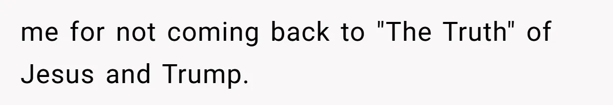 me for not coming back to "The Truth" of Jesus and Trump.