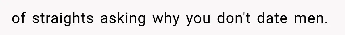 of straights asking why you don't date men.