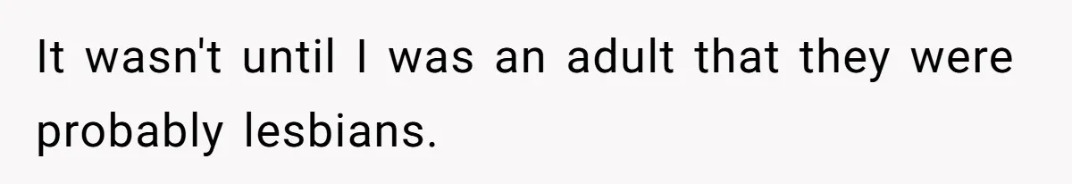 It wasn't until I was an adult that they were probably lesbians.