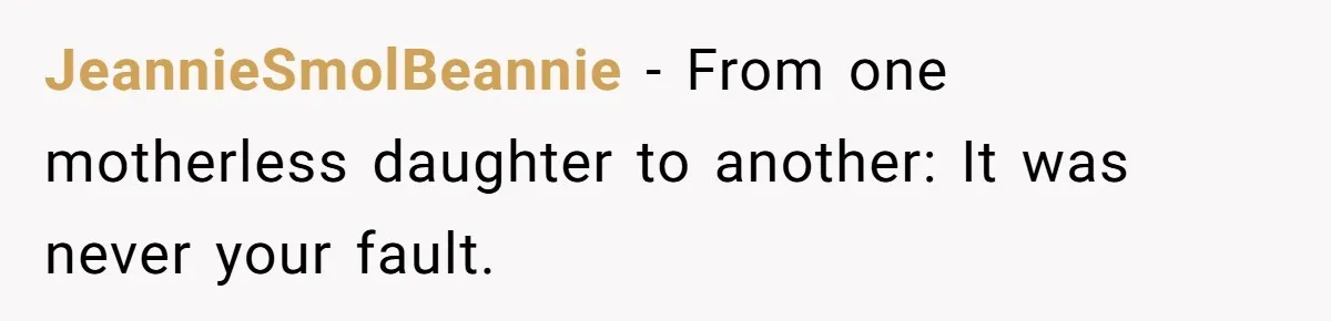 JeannieSmolBeannie − From one motherless daughter to another: It was never your fault.