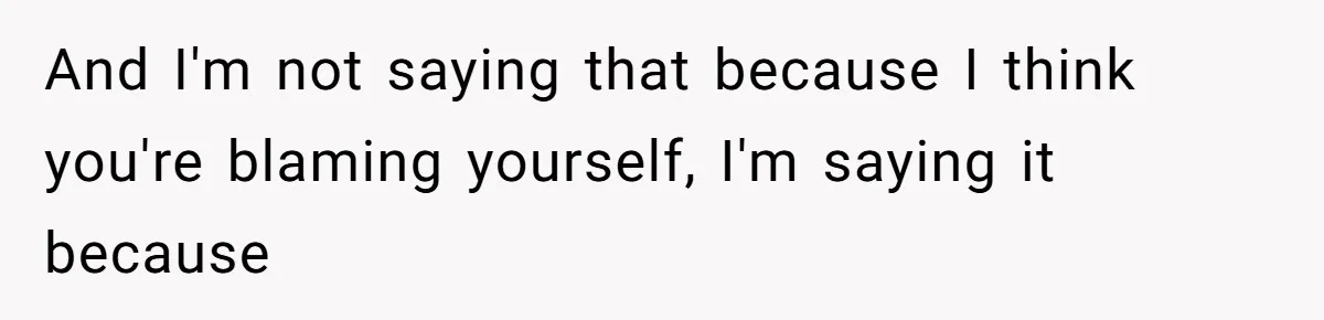 And I'm not saying that because I think you're blaming yourself, I'm saying it because