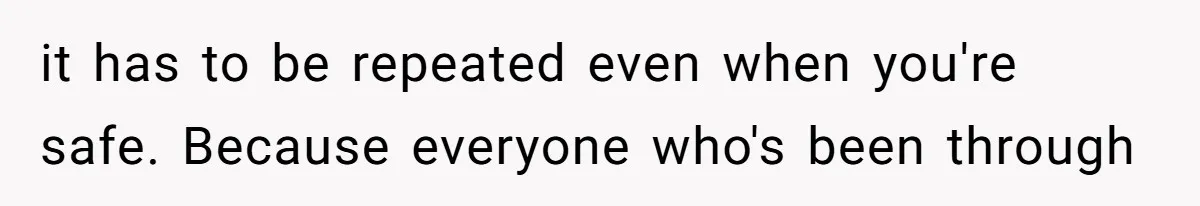 it has to be repeated even when you're safe. Because everyone who's been through