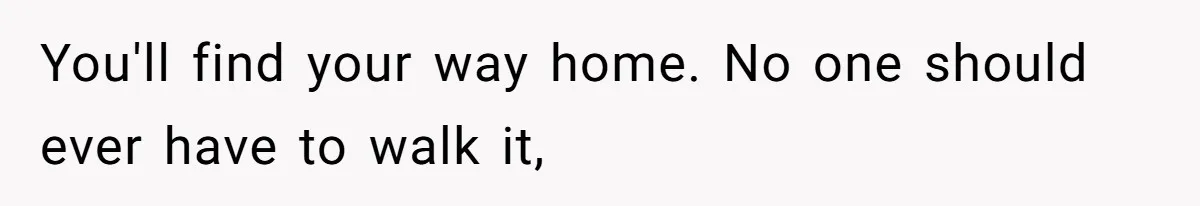 You'll find your way home. No one should ever have to walk it,