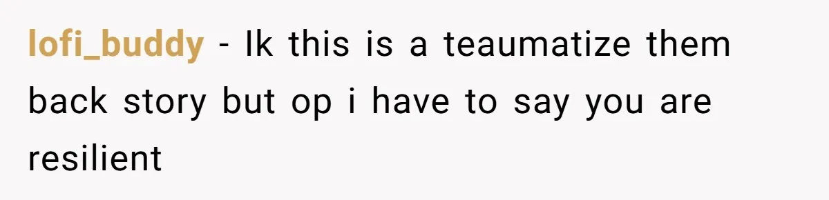 lofi_buddy − Ik this is a teaumatize them back story but op i have to say you are resilient