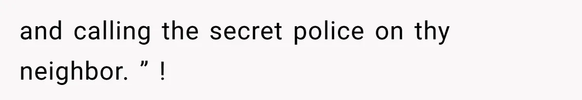 and calling the secret police on thy neighbor. ” !