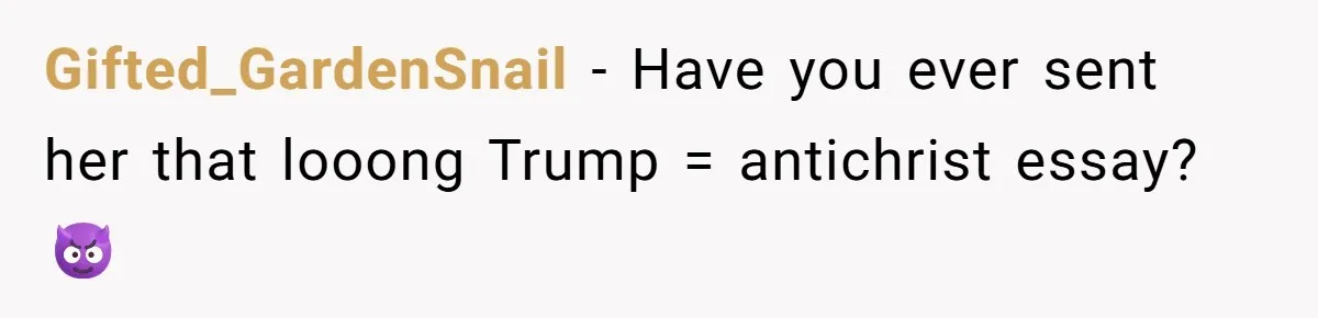 Gifted_GardenSnail − Have you ever sent her that looong Trump = antichrist essay? 😈
